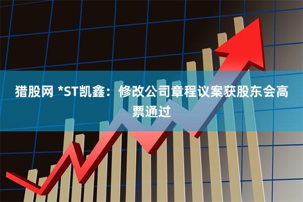 猎股网 *ST凯鑫：修改公司章程议案获股东会高票通过