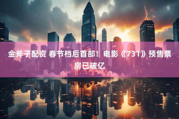 金斧子配资 春节档后首部！电影《731》预售票房已破亿