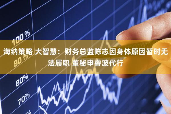 海纳策略 大智慧：财务总监陈志因身体原因暂时无法履职 董秘申睿波代行