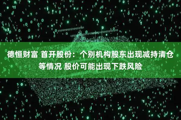 德恒财富 首开股份：个别机构股东出现减持清仓等情况 股价可能出现下跌风险