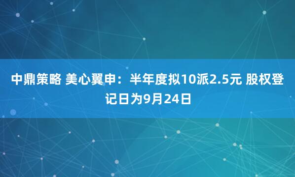 中鼎策略 美心翼申：半年度拟10派2.5元 股权登记日为9月24日