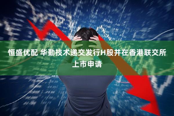 恒盛优配 华勤技术递交发行H股并在香港联交所上市申请