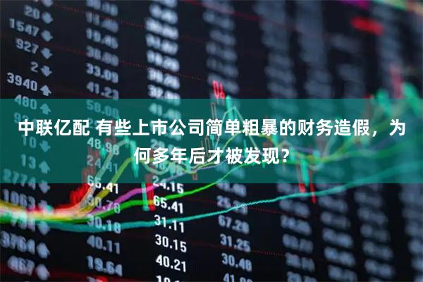 中联亿配 有些上市公司简单粗暴的财务造假，为何多年后才被发现？