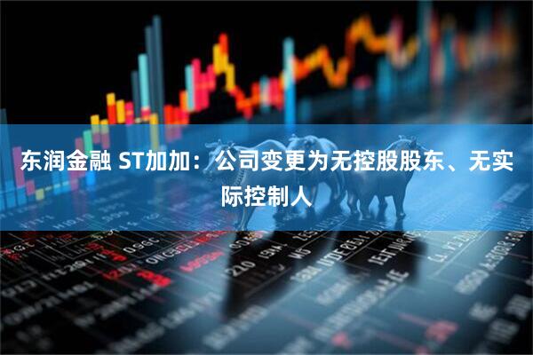 东润金融 ST加加：公司变更为无控股股东、无实际控制人