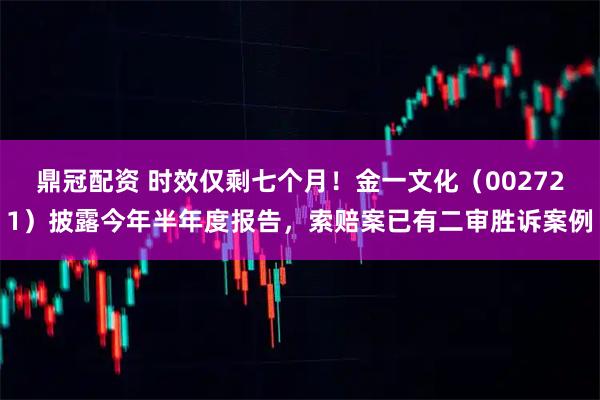 鼎冠配资 时效仅剩七个月！金一文化（002721）披露今年半年度报告，索赔案已有二审胜诉案例