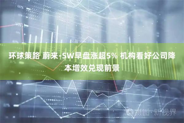 环球策路 蔚来-SW早盘涨超5% 机构看好公司降本增效兑现前景