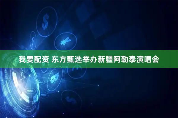 我要配资 东方甄选举办新疆阿勒泰演唱会
