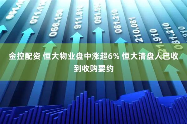 金控配资 恒大物业盘中涨超6% 恒大清盘人已收到收购要约