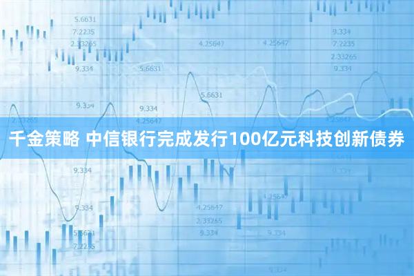 千金策略 中信银行完成发行100亿元科技创新债券