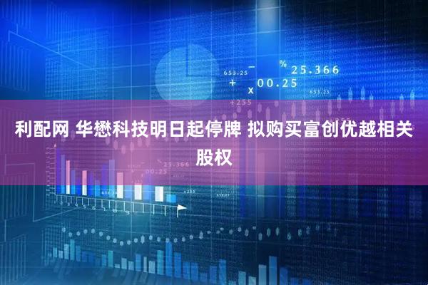 利配网 华懋科技明日起停牌 拟购买富创优越相关股权