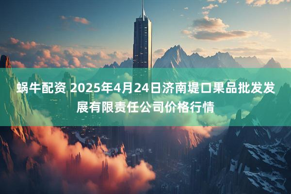 蜗牛配资 2025年4月24日济南堤口果品批发发展有限责任公司价格行情