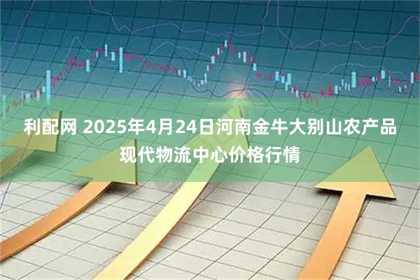 利配网 2025年4月24日河南金牛大别山农产品现代物流中心价格行情