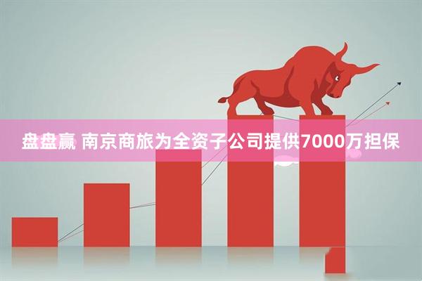 盘盘赢 南京商旅为全资子公司提供7000万担保