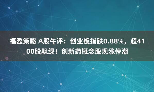 福盈策略 A股午评：创业板指跌0.88%，超4100股飘绿！创新药概念股现涨停潮