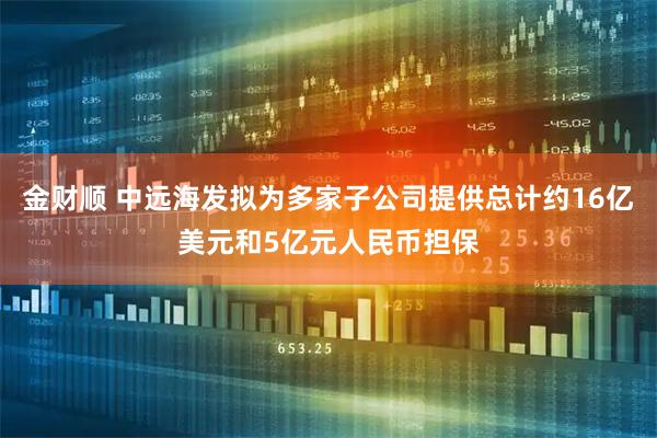 金财顺 中远海发拟为多家子公司提供总计约16亿美元和5亿元人民币担保