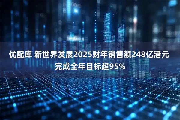优配库 新世界发展2025财年销售额248亿港元 完成全年目标超95%