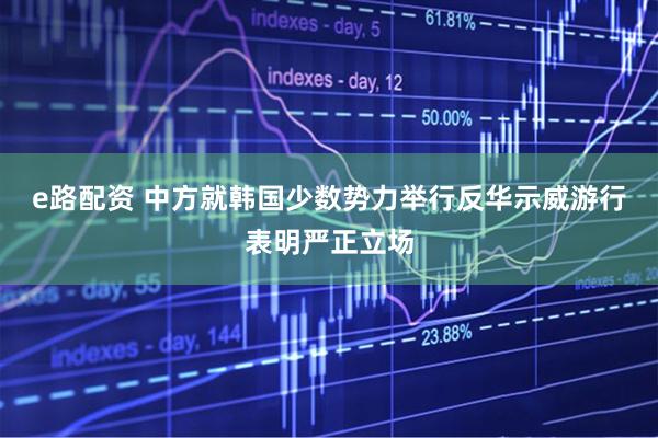 e路配资 中方就韩国少数势力举行反华示威游行表明严正立场