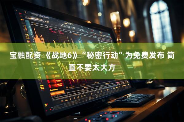 宝融配资 《战地6》“秘密行动”为免费发布 简直不要太大方