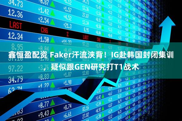鑫恒盈配资 Faker汗流浃背！IG赴韩国封闭集训，疑似跟GEN研究打T1战术