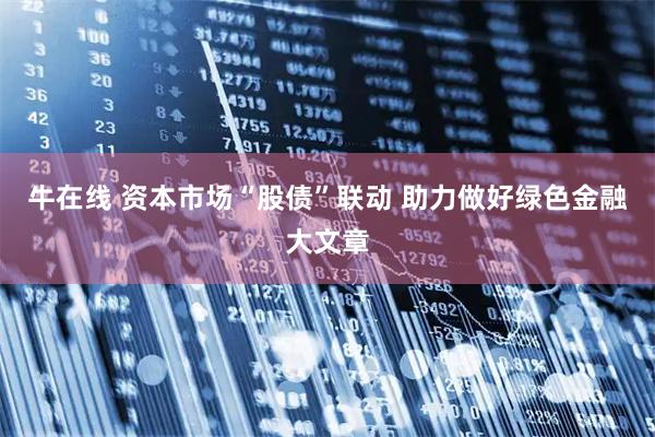 牛在线 资本市场“股债”联动 助力做好绿色金融大文章
