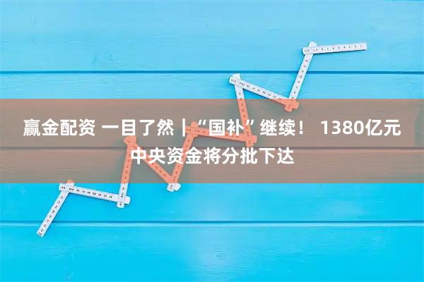 赢金配资 一目了然|“国补”继续! 1380亿元中央资金将分批下达