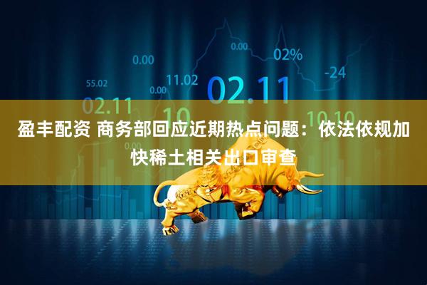 盈丰配资 商务部回应近期热点问题:依法依规加快稀土相关出口审查