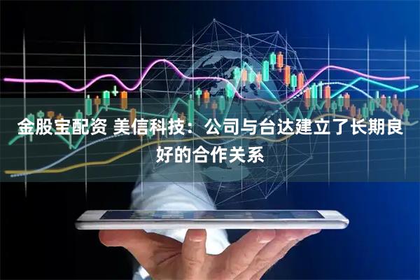 金股宝配资 美信科技：公司与台达建立了长期良好的合作关系