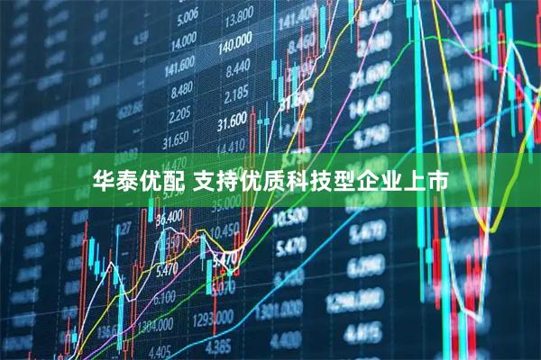 华泰优配 支持优质科技型企业上市