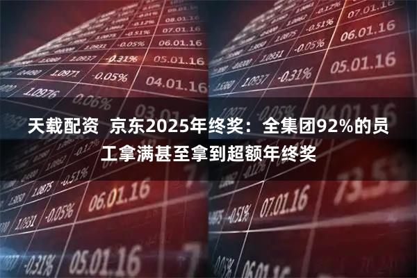 天载配资  京东2025年终奖：全集团92%的员工拿满甚至拿到超额年终奖
