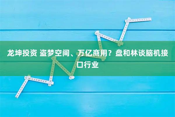 龙坤投资 盗梦空间、万亿商用？盘和林谈脑机接口行业