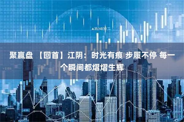 聚赢盘 【回首】江阴:时光有痕 步履不停 每一个瞬间都熠熠生辉