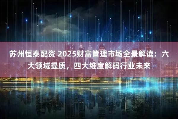 苏州恒泰配资 2025财富管理市场全景解读：六大领域提质，四大维度解码行业未来