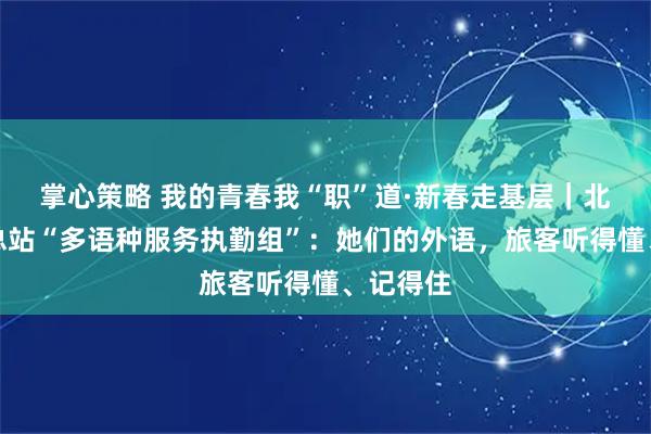 掌心策略 我的青春我“职”道·新春走基层｜北京边检总站“多语种服务执勤组”：她们的外语，旅客听得懂、记得住