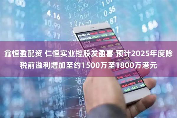 鑫恒盈配资 仁恒实业控股发盈喜 预计2025年度除税前溢利增加至约1500万至1800万港元