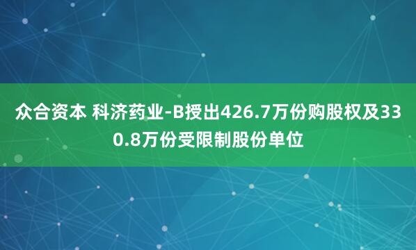 众合资本 科济药业-B授出426.7万份购股权及330.8万份受限制股份单位