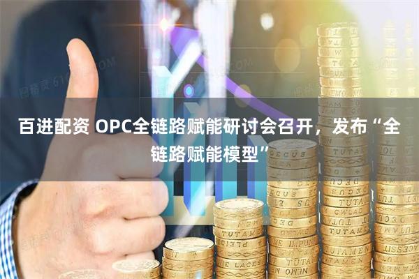 百进配资 OPC全链路赋能研讨会召开，发布“全链路赋能模型”