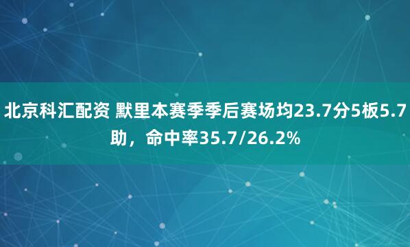 北京科汇配资 默里本赛季季后赛场均23.7分5板5.7助，命中率35.7/26.2%