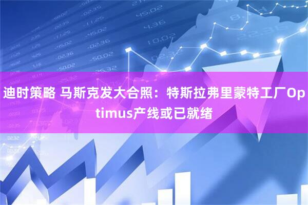 迪时策略 马斯克发大合照：特斯拉弗里蒙特工厂Optimus产线或已就绪