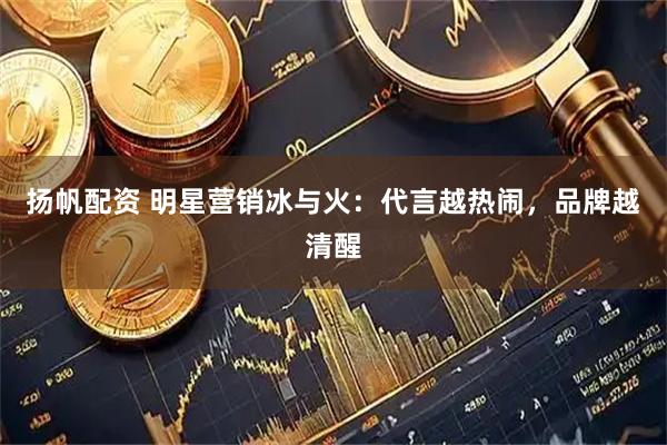 扬帆配资 明星营销冰与火：代言越热闹，品牌越清醒